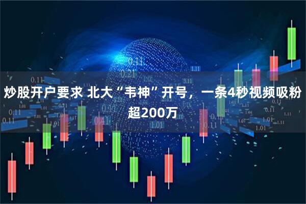 炒股开户要求 北大“韦神”开号，一条4秒视频吸粉超200万