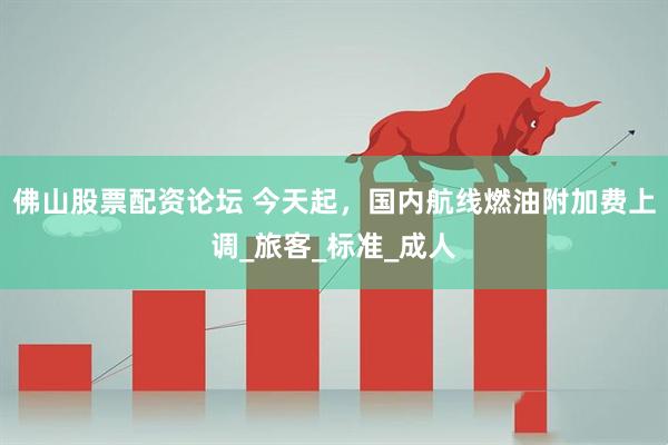 佛山股票配资论坛 今天起，国内航线燃油附加费上调_旅客_标准_成人