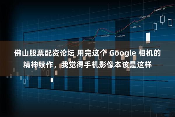 佛山股票配资论坛 用完这个 Google 相机的精神续作，我觉得手机影像本该是这样