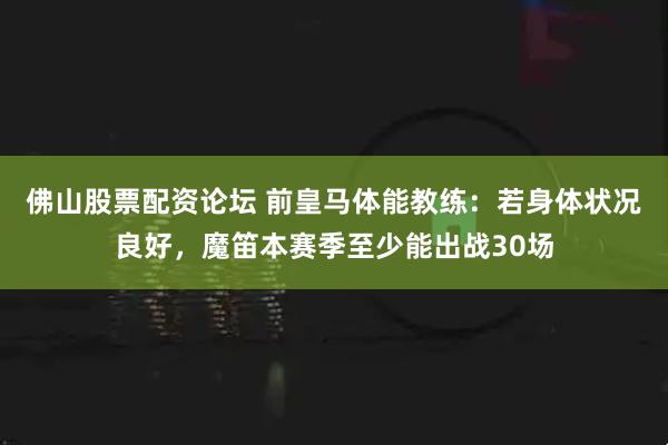 佛山股票配资论坛 前皇马体能教练：若身体状况良好，魔笛本赛季至少能出战30场