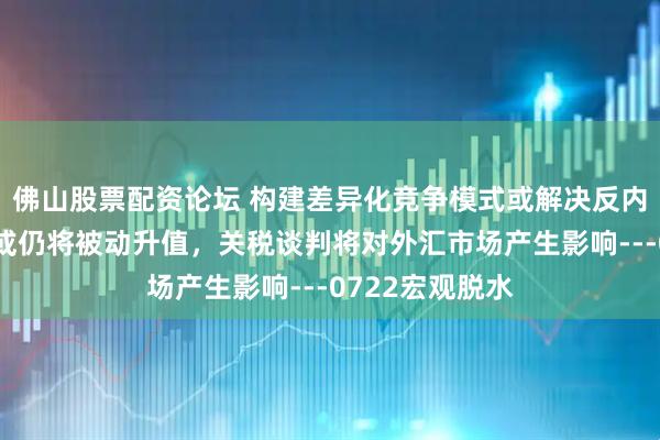 佛山股票配资论坛 构建差异化竞争模式或解决反内卷，欧元短期或仍将被动升值，关税谈判将对外汇市场产生影响---0722宏观脱水