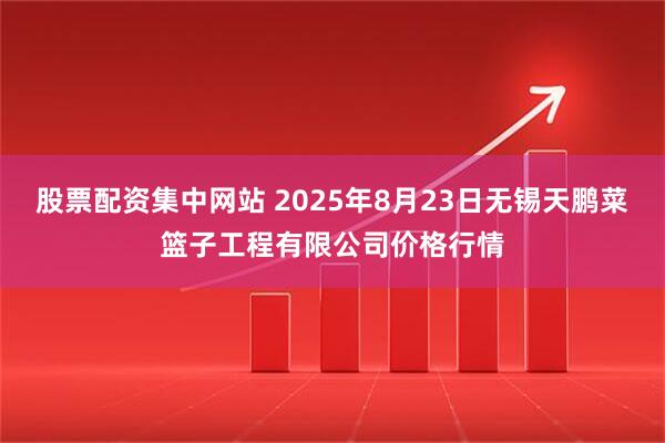 股票配资集中网站 2025年8月23日无锡天鹏菜篮子工程有限公司价格行情
