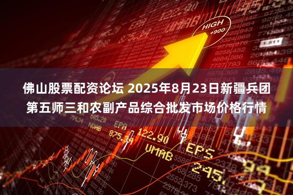 佛山股票配资论坛 2025年8月23日新疆兵团第五师三和农副产品综合批发市场价格行情