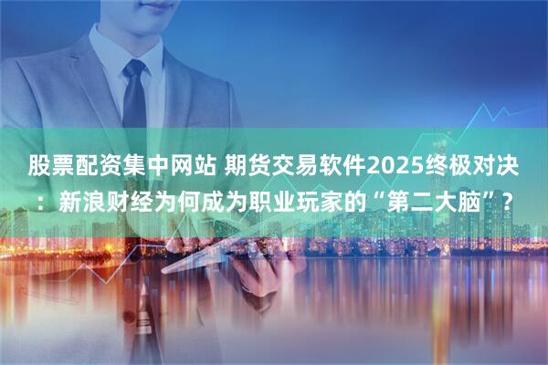 股票配资集中网站 期货交易软件2025终极对决：新浪财经为何成为职业玩家的“第二大脑”？