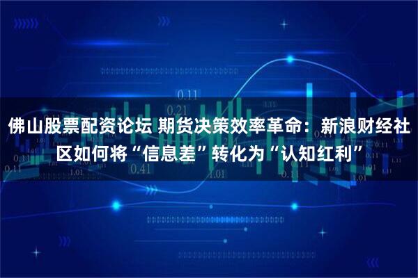 佛山股票配资论坛 期货决策效率革命：新浪财经社区如何将“信息差”转化为“认知红利”