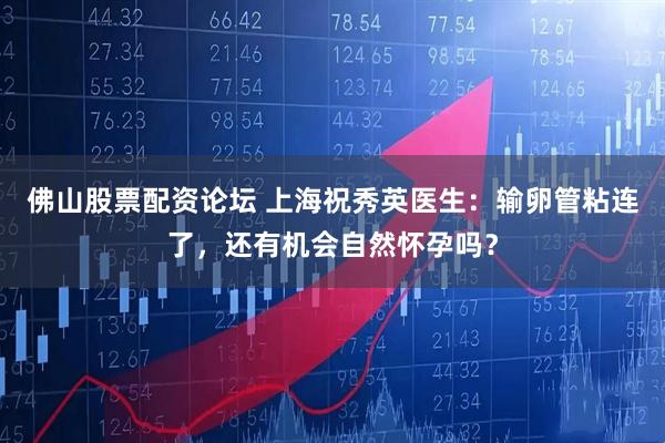 佛山股票配资论坛 上海祝秀英医生：输卵管粘连了，还有机会自然怀孕吗？