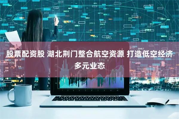 股票配资股 湖北荆门整合航空资源 打造低空经济多元业态