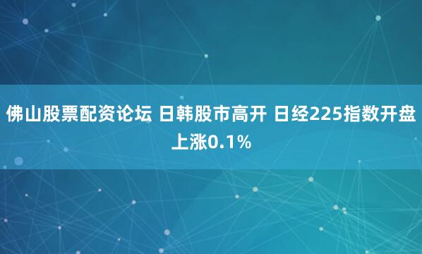 佛山股票配资论坛 日韩股市高开 日经225指数开盘上涨0.1%