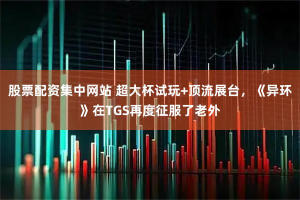 股票配资集中网站 超大杯试玩+顶流展台，《异环》在TGS再度征服了老外