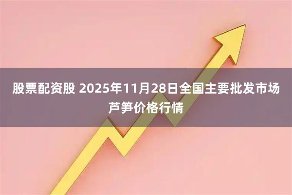 股票配资股 2025年11月28日全国主要批发市场芦笋价格行情